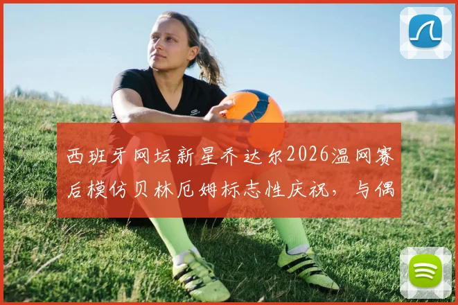 西班牙网坛新星乔达尔2026温网赛后模仿贝林厄姆标志性庆祝，与偶像合影引爆体坛跨界热议
