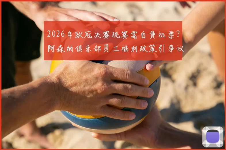 2026年欧冠决赛观赛需自费机票?阿森纳俱乐部员工福利政策引争议与球迷不满