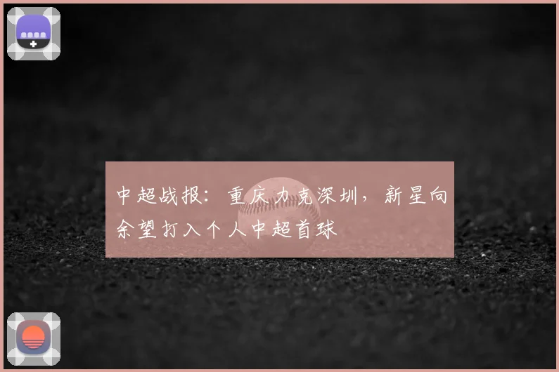 中超战报:重庆力克深圳,新星向余望打入个人中超首球