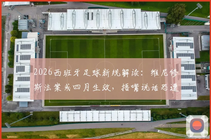 2026西班牙足球新规解读:维尼修斯法案或四月生效,捂嘴说话恐遭直接罚下,球员需注意