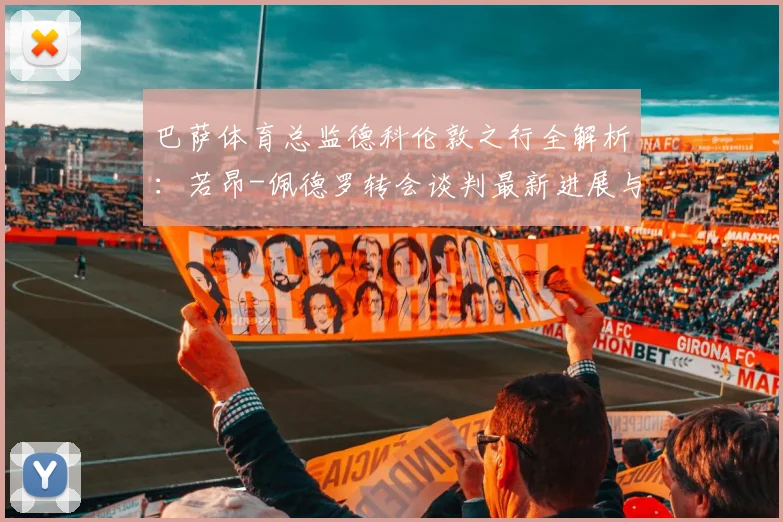 巴萨体育总监德科伦敦之行全解析：若昂-佩德罗转会谈判最新进展与2026年夏窗前锋引援策略