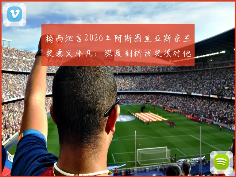 梅西坦言2026年阿斯图里亚斯亲王奖意义非凡，深度剖析该奖项对他与足坛的独特价值