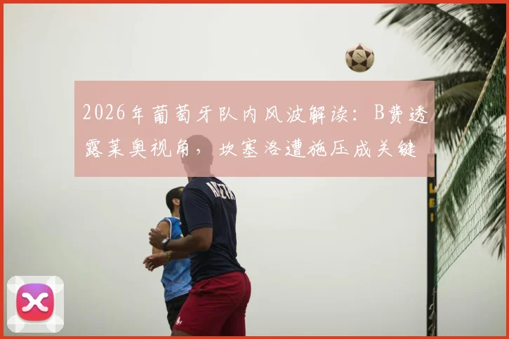 2026年葡萄牙队内风波解读:B费透露莱奥视角,坎塞洛遭施压成关键,团队团结高于一切