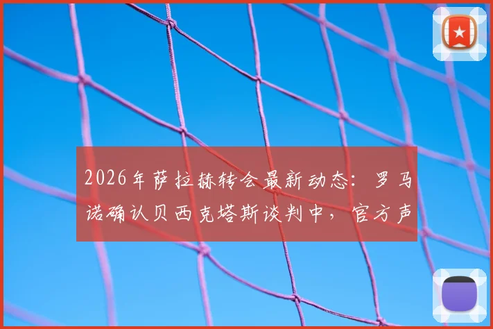 2026年萨拉赫转会最新动态:罗马诺确认贝西克塔斯谈判中,官方声明解读与交易前景分析