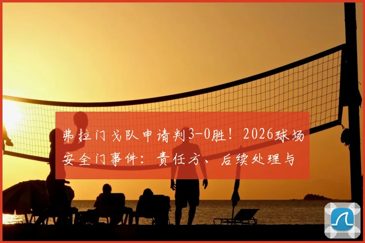 弗拉门戈队申请判3-0胜！2026球场安全门事件：责任方、后续处理与球迷热议焦点全解析
