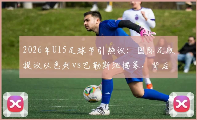 2026年U15足球节引热议：国际足联提议以色列vs巴勒斯坦揭幕，背后考量与青少年足球发展探讨