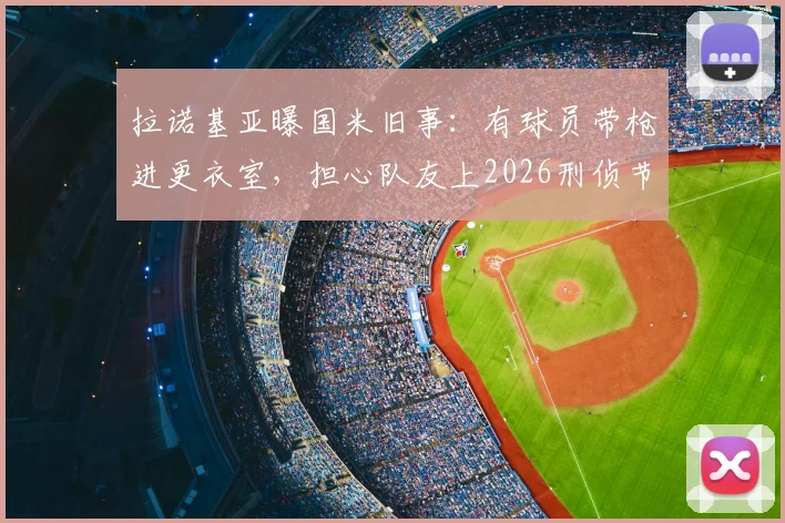 拉诺基亚曝国米旧事:有球员带枪进更衣室,担心队友上2026刑侦节目