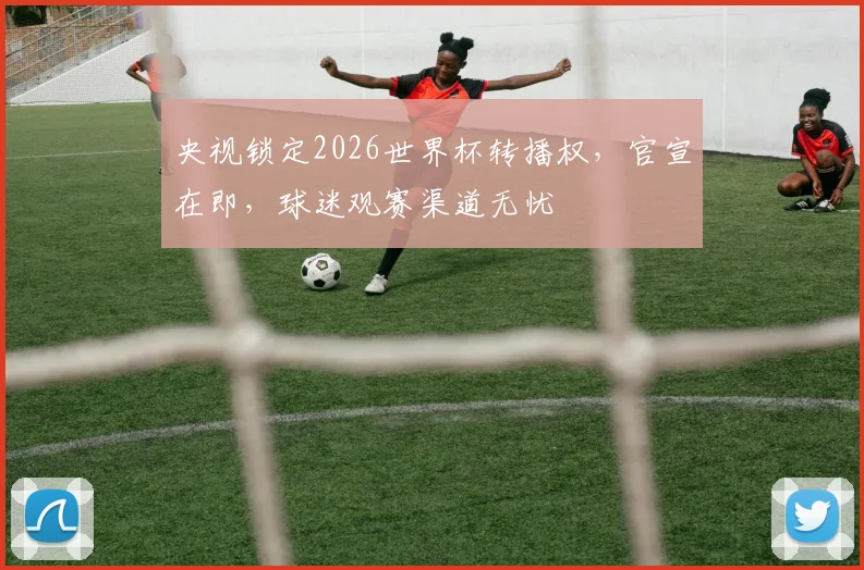 央视锁定2026世界杯转播权，官宣在即，球迷观赛渠道无忧