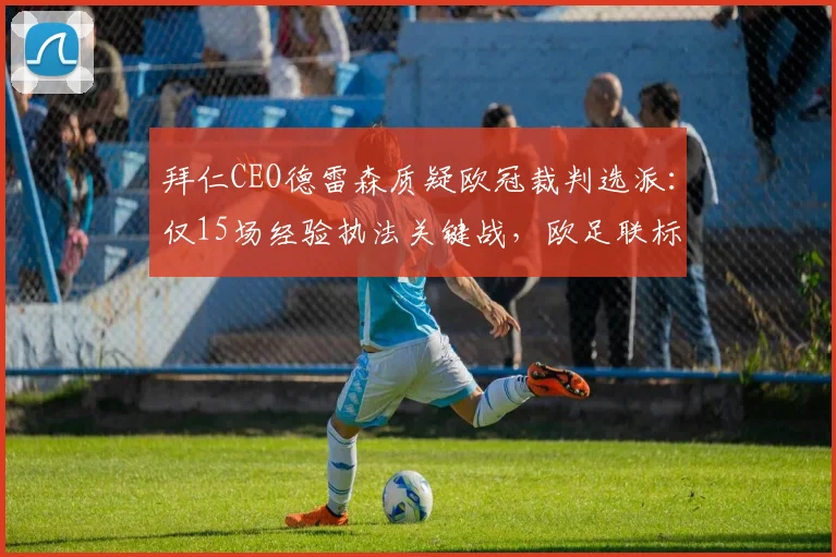 拜仁CEO德雷森质疑欧冠裁判选派:仅15场经验执法关键战,欧足联标准引热议