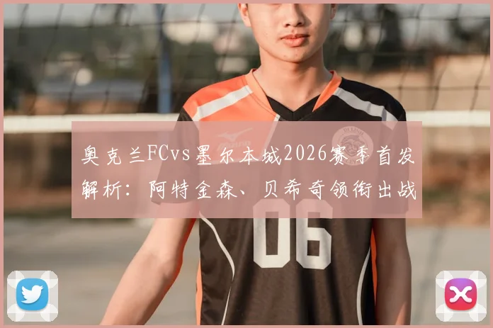 奥克兰FCvs墨尔本城2026赛季首发解析：阿特金森、贝希奇领衔出战，附比赛结果与回放观看指南