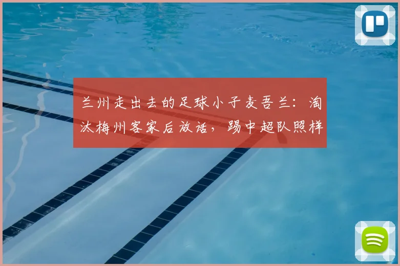 兰州走出去的足球小子麦吾兰：淘汰梅州客家后放话，踢中超队照样敢干！