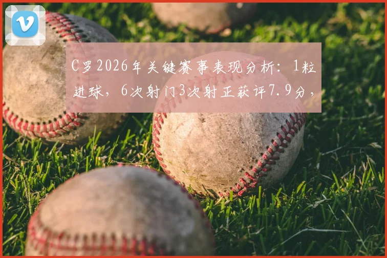 C罗2026年关键赛事表现分析：1粒进球，6次射门3次射正获评7.9分，数据背后说明了什么？