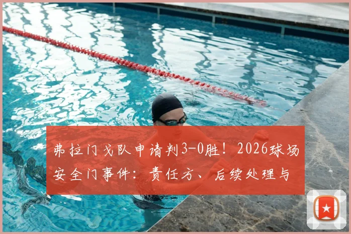 弗拉门戈队申请判3-0胜!2026球场安全门事件:责任方、后续处理与球迷热议焦点全解析