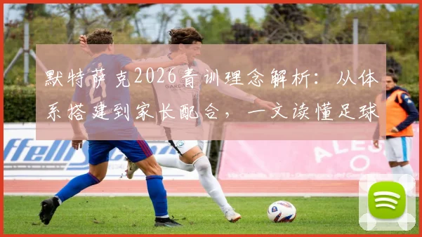 默特萨克2026青训理念解析：从体系搭建到家长配合，一文读懂足球长期培养规划