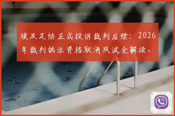 埃及足协正式投诉裁判后续：2026年裁判执法资格取消风波全解读，一文看懂申诉流程与足协态度