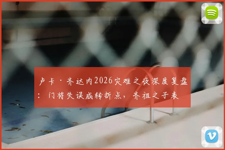 卢卡·齐达内2026灾难之夜深度复盘：门将失误成转折点，齐祖之子表现引发足坛热议