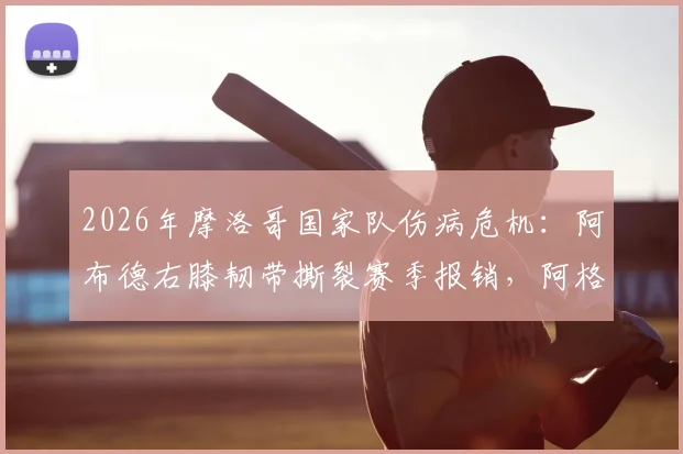 2026年摩洛哥国家队伤病危机:阿布德右膝韧带撕裂赛季报销,阿格尔德复出成疑