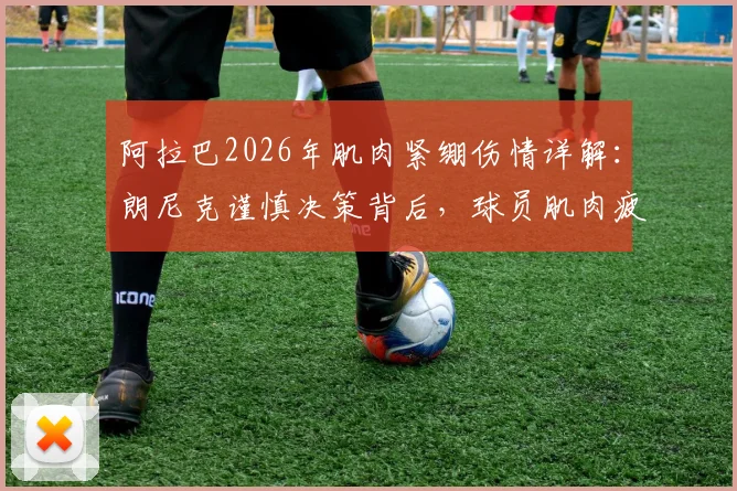 阿拉巴2026年肌肉紧绷伤情详解:朗尼克谨慎决策背后,球员肌肉疲劳的预防与科学恢复指南