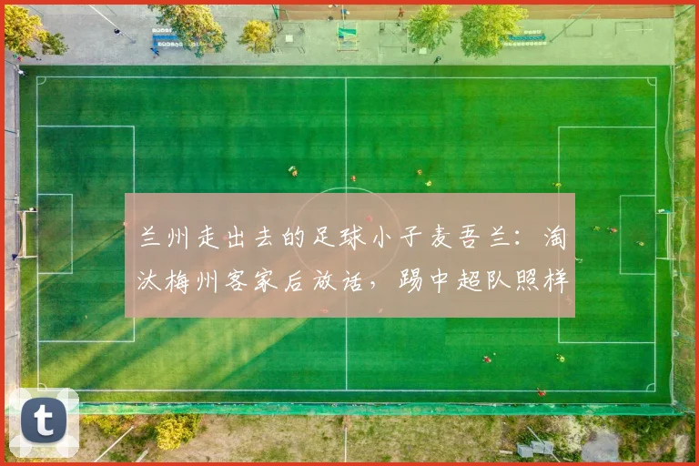 兰州走出去的足球小子麦吾兰：淘汰梅州客家后放话，踢中超队照样敢干！