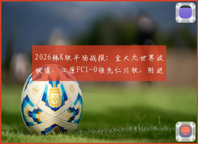2026韩K联半场战报:金大元世界波破僵,江原FC1-0领先仁川联,附进球视频及全场分析