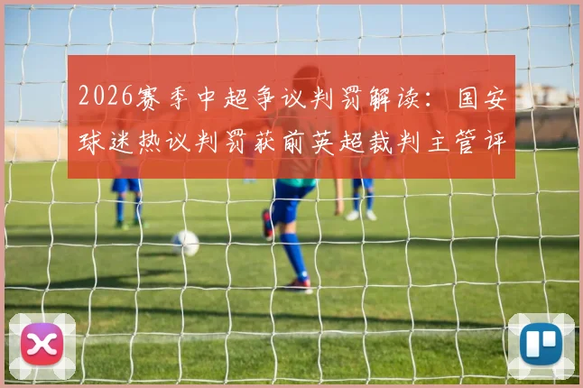 2026赛季中超争议判罚解读:国安球迷热议判罚获前英超裁判主管评议,国际视角下的规则辨析