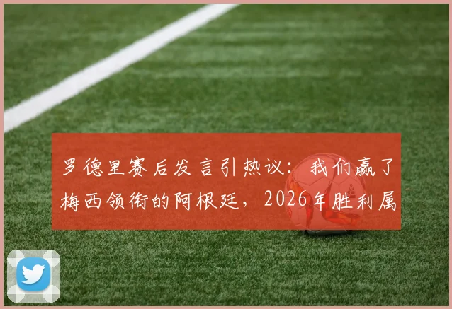 罗德里赛后发言引热议:我们赢了梅西领衔的阿根廷,2026年胜利属于勇者