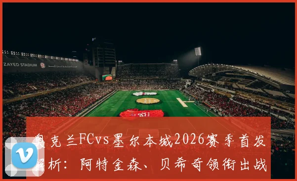 奥克兰FCvs墨尔本城2026赛季首发解析：阿特金森、贝希奇领衔出战，附比赛结果与回放观看指南