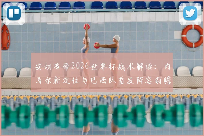 安切洛蒂2026世界杯战术解读:内马尔新定位与巴西队首发阵容前瞻,附关键球员角色分析