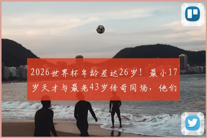 2026世界杯年龄差达26岁!最小17岁天才与最老43岁传奇同场,他们是谁?
