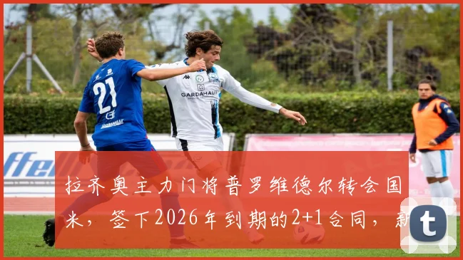 拉齐奥主力门将普罗维德尔转会国米，签下2026年到期的2+1合同，新赛季挑战何在？
