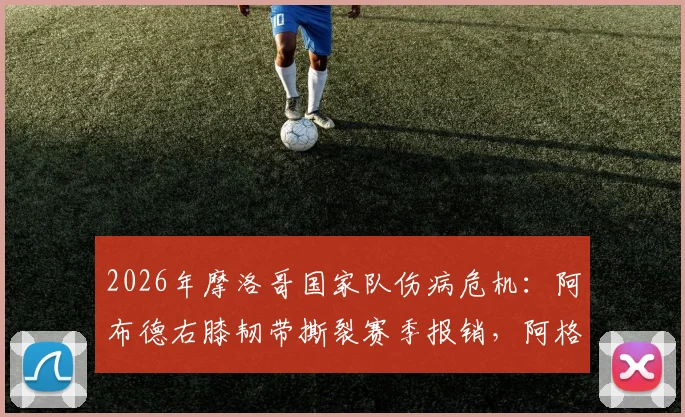 2026年摩洛哥国家队伤病危机：阿布德右膝韧带撕裂赛季报销，阿格尔德复出成疑