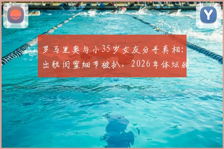 罗马里奥与小35岁女友分手真相：出轨闺蜜细节被扒，2026年体坛狗血八卦引热议