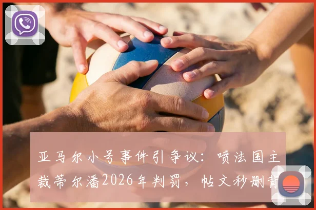 亚马尔小号事件引争议：喷法国主裁蒂尔潘2026年判罚，帖文秒删背后原因分析与球员处罚规则解读