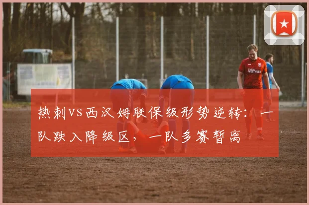 热刺vs西汉姆联保级形势逆转：一队跌入降级区，一队多赛暂离