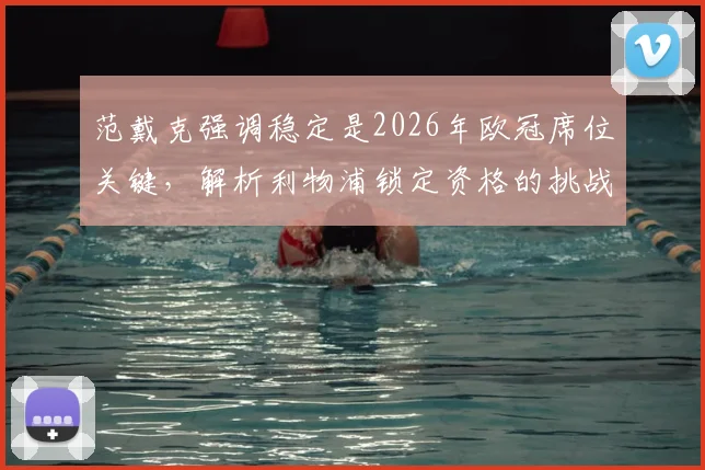 范戴克强调稳定是2026年欧冠席位关键,解析利物浦锁定资格的挑战与策略