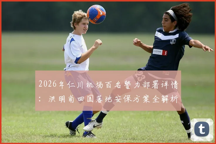 2026年仁川机场百名警力部署详情:洪明甫回国落地安保方案全解析,警方安全通道这样安排