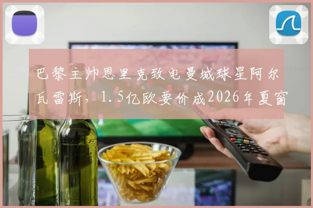 巴黎主帅恩里克致电曼城球星阿尔瓦雷斯,1.5亿欧要价成2026年夏窗焦点谈判