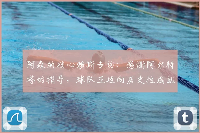 阿森纳核心赖斯专访：感谢阿尔特塔的指导，球队正迈向历史性成就