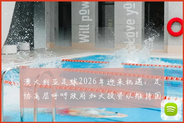 澳大利亚足球2026年迎来机遇，足协高层呼吁政府加大投资以维持国家队出色战绩背后的逻辑与方法