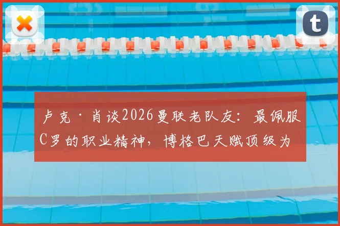卢克·肖谈2026曼联老队友：最佩服C罗的职业精神，博格巴天赋顶级为何未能兑现？