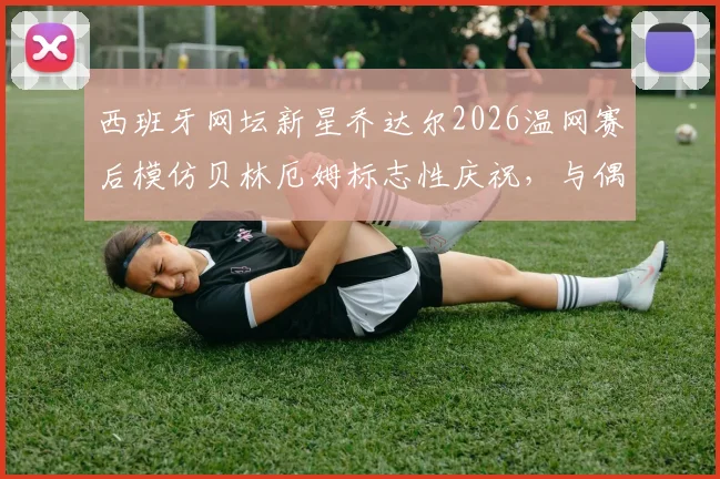 西班牙网坛新星乔达尔2026温网赛后模仿贝林厄姆标志性庆祝,与偶像合影引爆体坛跨界热议