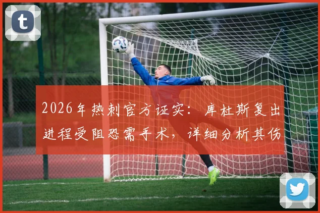 2026年热刺官方证实：库杜斯复出进程受阻恐需手术，详细分析其伤情与球队影响