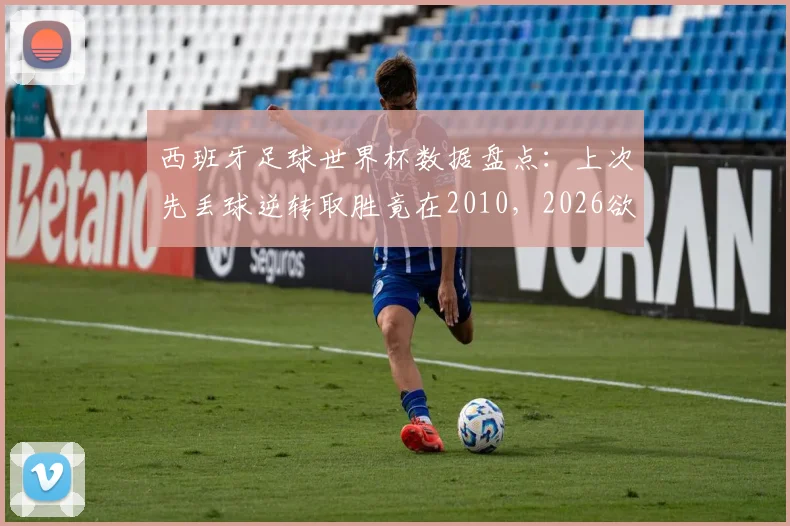 西班牙足球世界杯数据盘点:上次先丢球逆转取胜竟在2010,2026欲破尘封魔咒?
