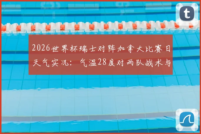 2026世界杯瑞士对阵加拿大比赛日天气实况：气温28度对两队战术与球员体能影响深度分析