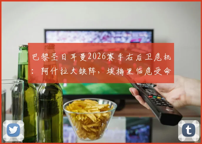 巴黎圣日耳曼2026赛季右后卫危机:阿什拉夫缺阵,埃梅里临危受命,后防线隐患深度解读