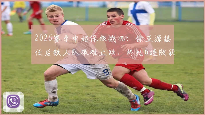 2026赛季中超保级战况：徐正源接任后铁人队艰难止跌，终结6连败获关键1分