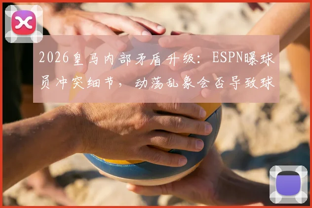 2026皇马内部矛盾升级：ESPN曝球员冲突细节，动荡乱象会否导致球队重组？