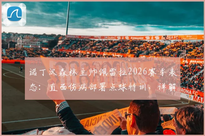 诺丁汉森林主帅佩雷拉2026赛季表态:直面伤病部署点球特训,详解球队晋级的实战准备与心态调整