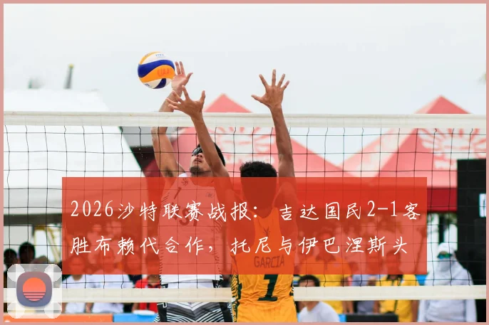 2026沙特联赛战报:吉达国民2-1客胜布赖代合作,托尼与伊巴涅斯头槌建功