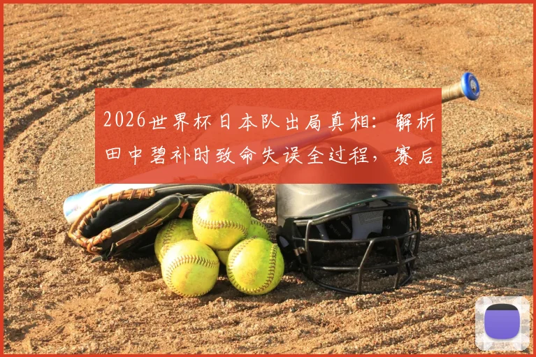 2026世界杯日本队出局真相：解析田中碧补时致命失误全过程，赛后痛哭离场未受访原因何在